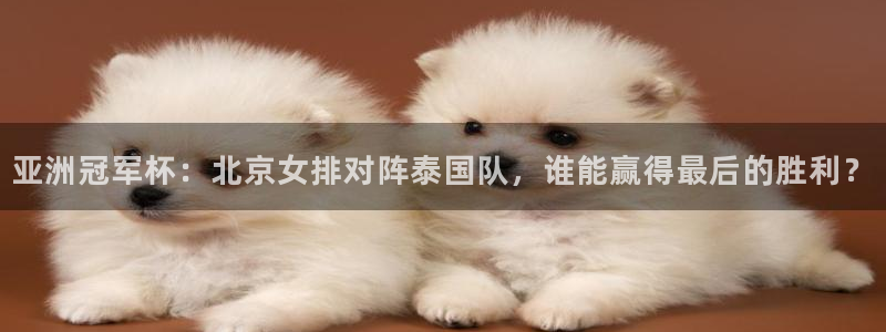 亚洲冠军杯：北京女排对阵泰国队，谁能赢得最后的胜利？