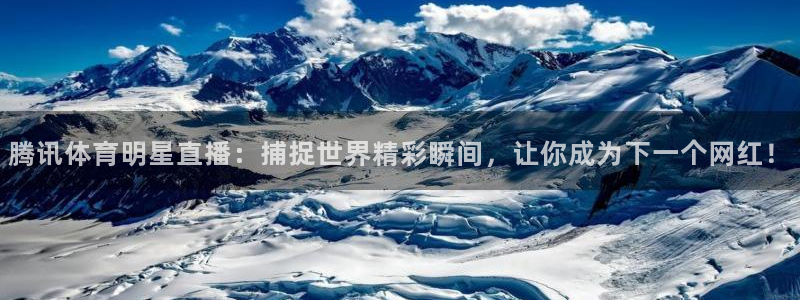 腾讯体育明星直播：捕捉世界精彩瞬间，让你成为下一个网红！